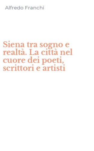 Siena tra sogno e realt&agrave;. La citt&agrave; nel cuore dei poeti, scrittori e artisti