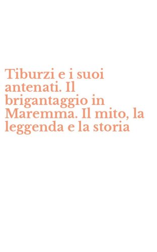 Tiburzi e i suoi antenati. Il brigantaggio in Maremma. Il mito, la leggenda e la storia