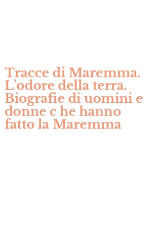 Tracce di Maremma. L'odore della terra. Biografie di uomini e donne c he hanno fatto la Maremma