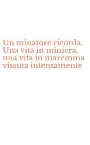 Un minatore ricorda. Una vita in miniera, una vita in maremma vissuta intensamente