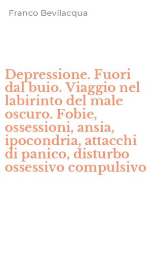 Depressione. Fuori dal buio. Viaggio nel labirinto del male oscuro. Fobie, ossessioni, ansia, ipocondria, attacchi di panico, disturbo ossessivo compulsivo - OSSESSIONI, ANSIA, IPOCONDRIA, ATTACCHI DI PANICO, DISTURBO OSSESSIVO COMPULSIVO