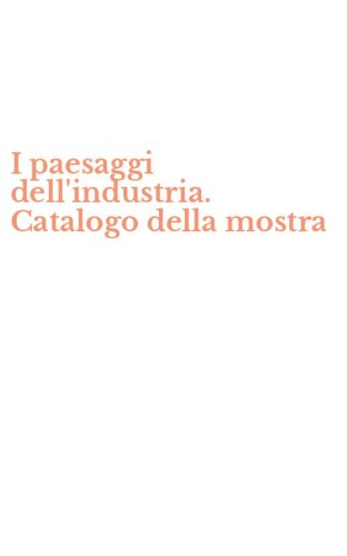 I paesaggi dell'industria. Catalogo della mostra