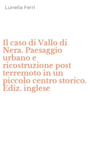 Il caso di Vallo di Nera. Paesaggio urbano e ricostruzione post terremoto in un piccolo centro storico. Ediz. inglese - PICCOLO CENTRO STORICO. EDIZ. INGLESE (IL)