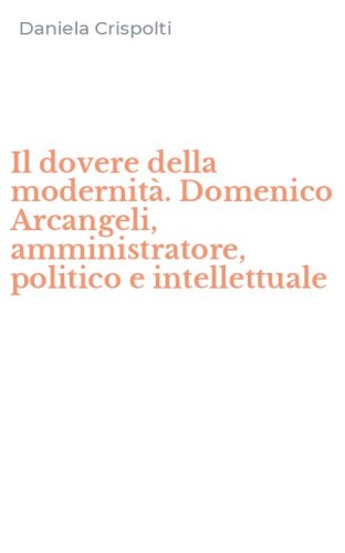Il dovere della modernit&agrave;. Domenico Arcangeli, amministratore, politico e intellettuale