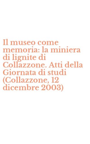 Il museo come memoria: la miniera di lignite di Collazzone. Atti della Giornata di studi (Collazzone, 12 dicembre 2003)
