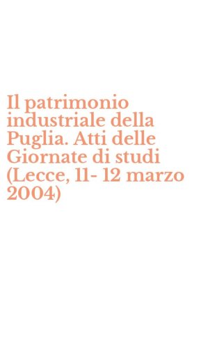 Il patrimonio industriale della Puglia. Atti delle Giornate di studi (Lecce, 11-12 marzo 2004)