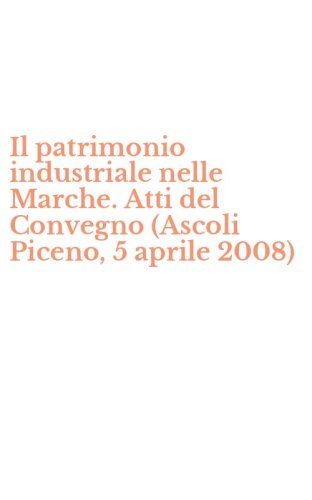 Il patrimonio industriale nelle Marche. Atti del Convegno (Ascoli Piceno, 5 aprile 2008) - 2008) (IL)