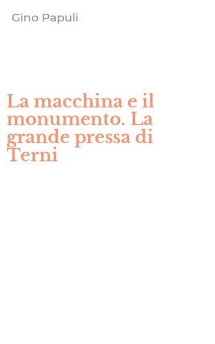 La macchina e il monumento. La grande pressa di Terni