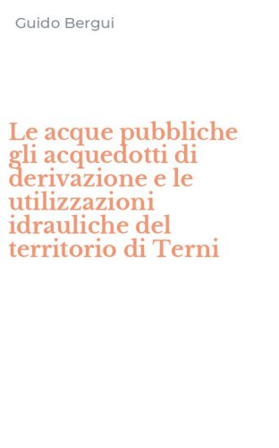 Le acque pubbliche gli acquedotti di derivazione e le utilizzazioni idrauliche del territorio di Terni - TERRITORIO DI TERNI (LE)