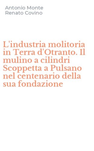 L'industria molitoria in Terra d'Otranto. Il mulino a cilindri Scoppetta a Pulsano nel centenario della sua fondazione