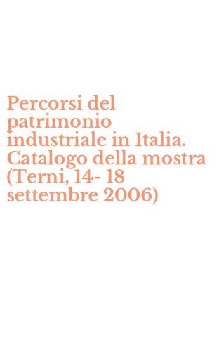 Percorsi del patrimonio industriale in Italia. Catalogo della mostra (Terni, 14-18 settembre 2006)