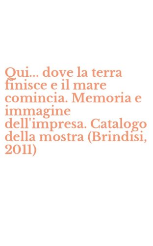 Qui... dove la terra finisce e il mare comincia. Memoria e immagine dell'impresa. Catalogo della mostra (Brindisi, 2011)