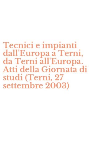 Tecnici e impianti dall'Europa a Terni, da Terni all'Europa. Atti della Giornata di studi (Terni, 27 settembre 2003)