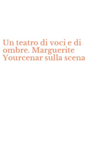 Un teatro di voci e di ombre. Marguerite Yourcenar sulla scena