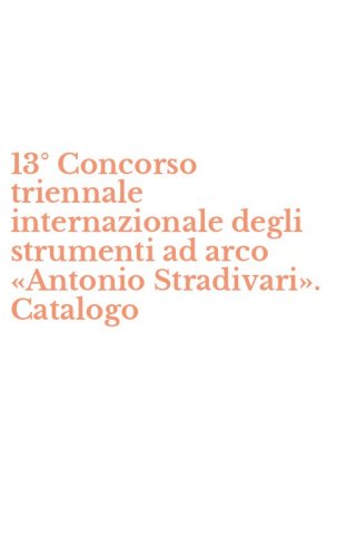 13&deg; Concorso triennale internazionale degli strumenti ad arco &laquo;Antonio Stradivari&raquo;. Catalogo