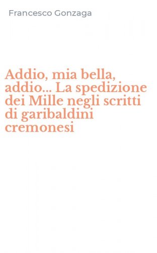 Addio, mia bella, addio... La spedizione dei Mille negli scritti di garibaldini cremonesi