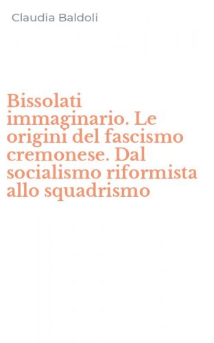 Bissolati immaginario. Le origini del fascismo cremonese. Dal socialismo riformista allo squadrismo