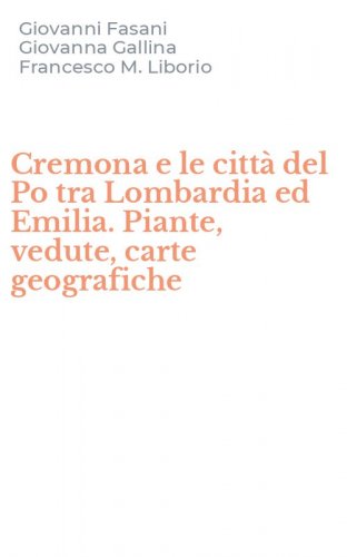 Cremona e le citt&agrave; del Po tra Lombardia ed Emilia. Piante, vedute, carte geografiche
