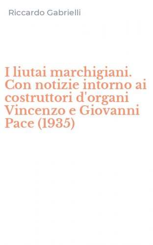 I liutai marchigiani. Con notizie intorno ai costruttori d'organi Vincenzo e Giovanni Pace (1935)