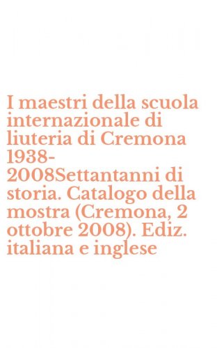 I maestri della scuola internazionale di liuteria di Cremona 1938-2008Settantanni di storia. Catalogo della mostra (Cremona, 2 ottobre 2008). Ediz. italiana e inglese
