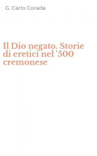 Il Dio negato. Storie di eretici nel '500 cremonese