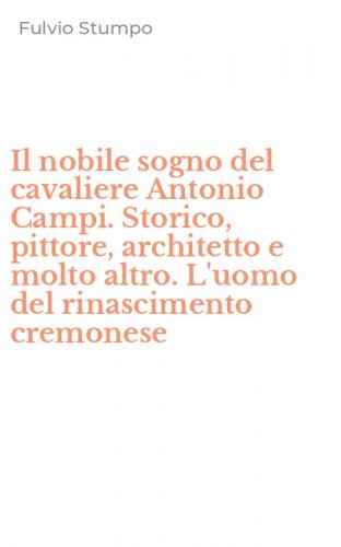 Il nobile sogno del cavaliere Antonio Campi. Storico, pittore, architetto e molto altro. L'uomo del rinascimento cremonese