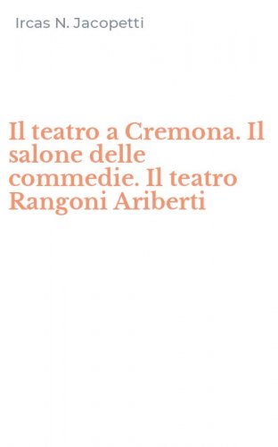 Il teatro a Cremona. Il salone delle commedie. Il teatro Rangoni Ariberti