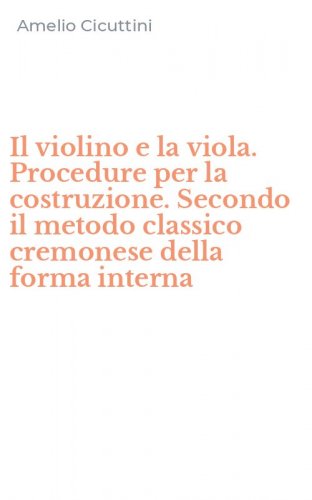 Il violino e la viola. Procedure per la costruzione. Secondo il metodo classico cremonese della forma interna
