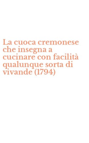 La cuoca cremonese che insegna a cucinare con facilit&agrave; qualunque sorta di vivande (1794)