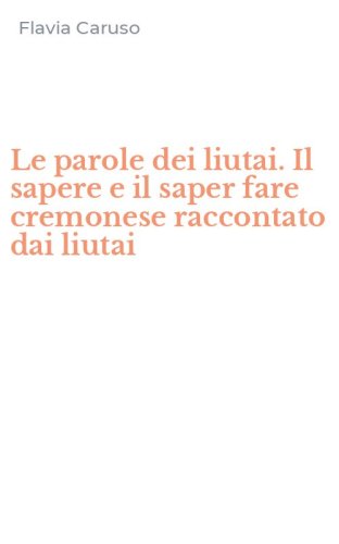 Le parole dei liutai. Il sapere e il saper fare cremonese raccontato dai liutai