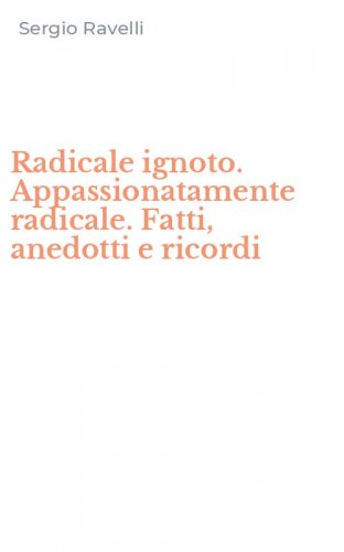 Radicale ignoto. Appassionatamente radicale. Fatti, anedotti e ricordi