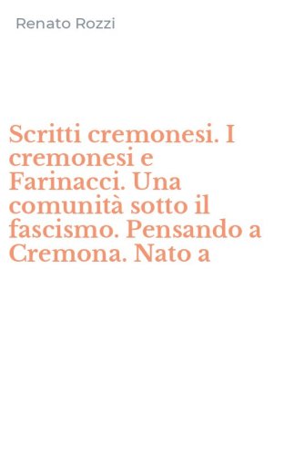 Scritti cremonesi. I cremonesi e Farinacci. Una comunit&agrave; sotto il fascismo. Pensando a Cremona. Nato a