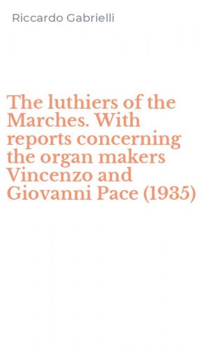 The luthiers of the Marches. With reports concerning the organ makers Vincenzo and Giovanni Pace (1935)