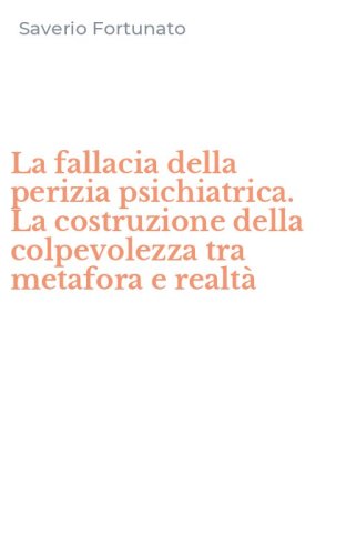 La fallacia della perizia psichiatrica. La costruzione della colpevolezza tra metafora e realt&agrave;