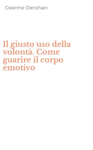 Il giusto uso della volont&agrave;. Come guarire il corpo emotivo