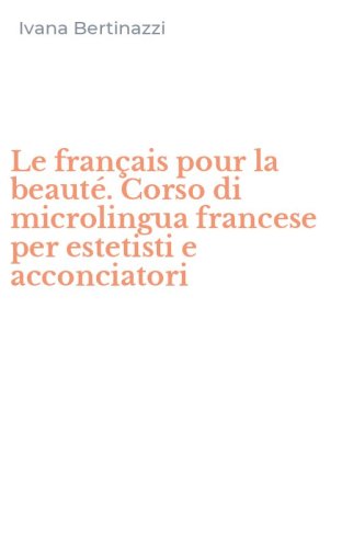 Le fran&ccedil;ais pour la beaut&eacute;. Corso di microlingua francese per estetisti e acconciatori