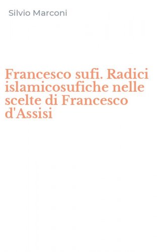 Francesco sufi. Radici islamicosufiche nelle scelte di Francesco d'Assisi