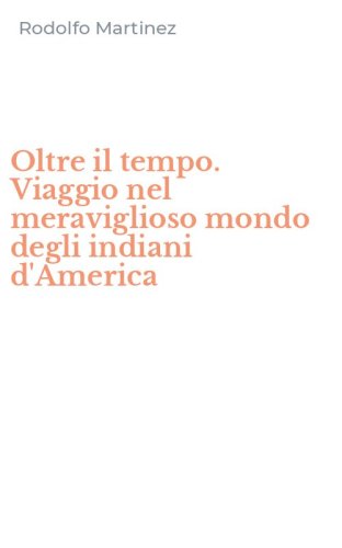 Oltre il tempo. Viaggio nel meraviglioso mondo degli indiani d'America