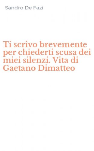 Ti scrivo brevemente per chiederti scusa dei miei silenzi. Vita di Gaetano Dimatteo