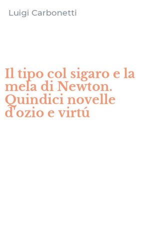 Il tipo col sigaro e la mela di Newton. Quindici novelle d'ozio e virt&uacute;