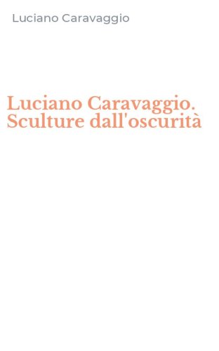 Luciano Caravaggio. Sculture dall'oscurit&agrave;
