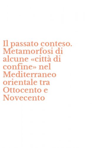 Il passato conteso. Metamorfosi di alcune &laquo;citt&agrave; di confine&raquo; nel Mediterraneo orientale tra Ottocento e Novecento