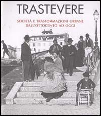 Trastevere. Societ&agrave; e trasformazioni urbane dall'Ottocento ad oggi
