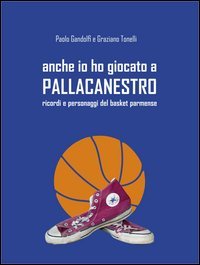 Anche io ho giocato a pallacanestro. Ricordi e personaggi del basket parmense