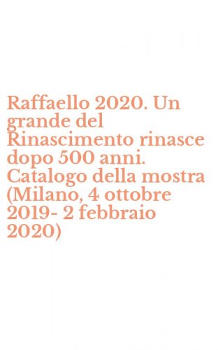 Raffaello 2020. Un grande del Rinascimento rinasce dopo 500 anni. Catalogo della mostra (Milano, 4 ottobre 2019-2 febbraio 2020)