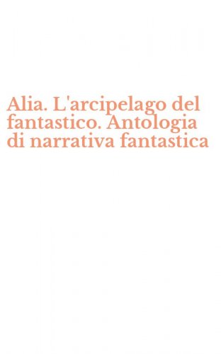 Alia. L'arcipelago del fantastico. Antologia di narrativa fantastica