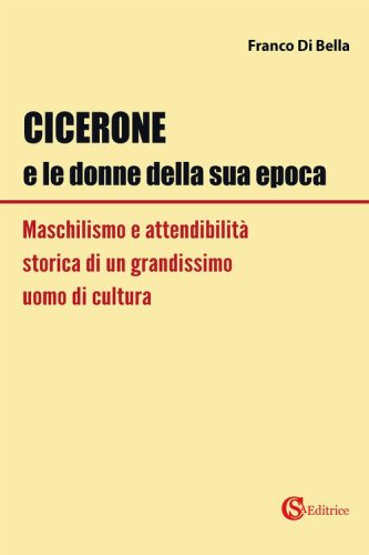 Cicerone e le donne della sua epoca. Maschilismo e attendibilit&agrave; storica di un grandissimo uomo di cultura