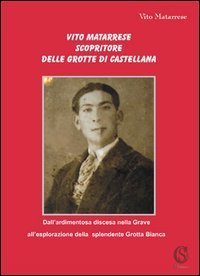 Vito Matarrese scopritore delle grotte di Castellana. &laquo;Dall'ardimentosa discesa nella Grave all'esplorazione della splendente Grotta Bianca&raquo;