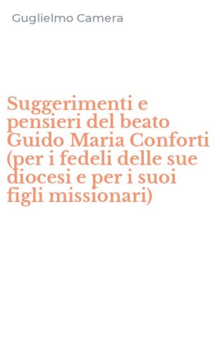 Suggerimenti e pensieri del beato Guido Maria Conforti (per i fedeli delle sue diocesi e per i suoi figli missionari)