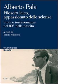 Alberto Pala. Filosofo laico, appassionato delle scienze. Studi e testimonianze nel 90&deg; dalla nascita